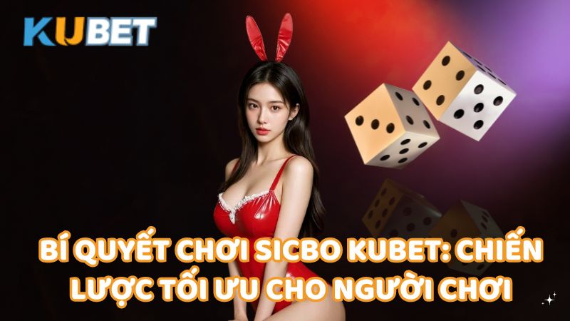 Bi Quyet Choi Sicbo Kubet Chien Luoc Toi Uu Cho Nguoi Choi