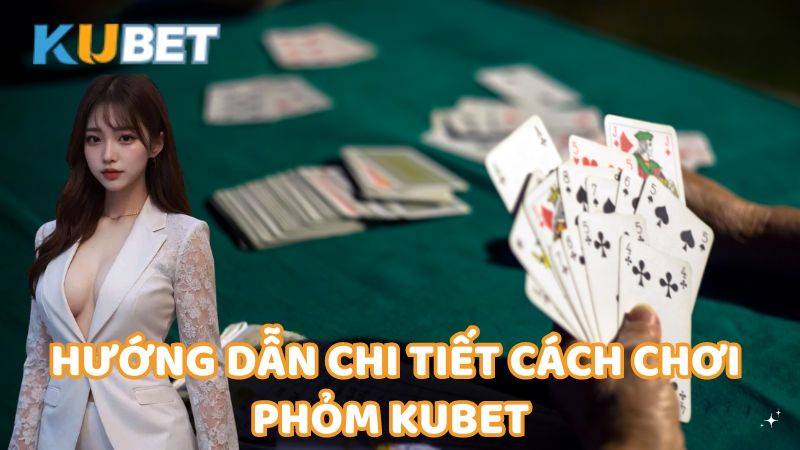 Huong Dan Chi Tiet Cach Choi Phom Kubet