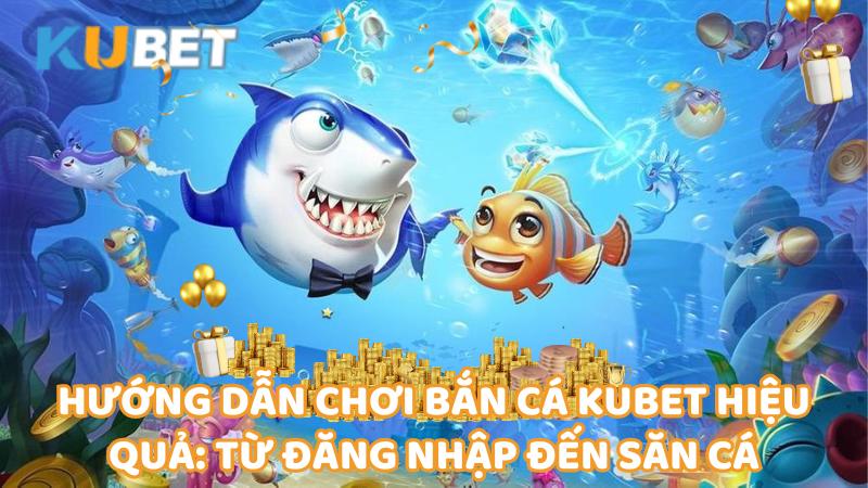 Huong Dan Choi Ban Ca Kubet Hieu Qua Tu Dang Nhap Den San Ca