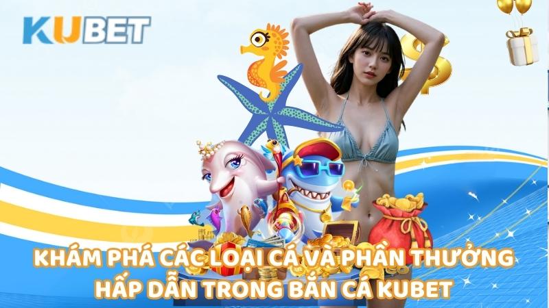 Kham Pha Cac Loai Ca Va Phan Thuong Hap Dan Trong Ban Ca Kubet