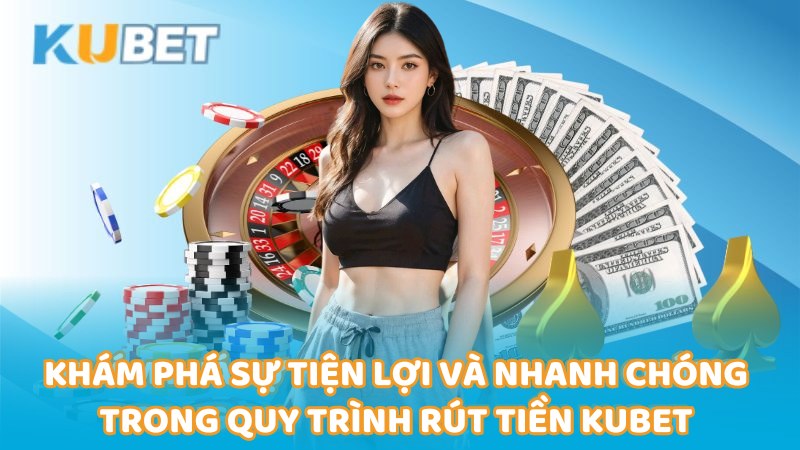 kham-pha-su-tien-loi-va-nhanh-chong-trong-quy-trinh-rut-tien-kubet