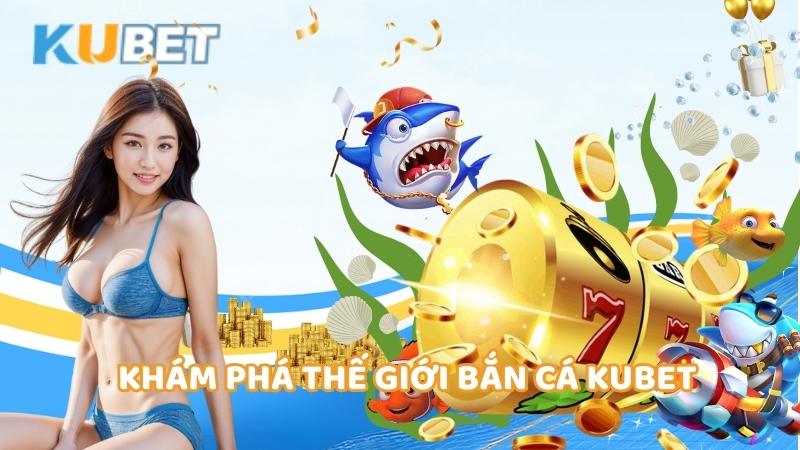 Kham Pha The Gioi Ban Ca Kubet