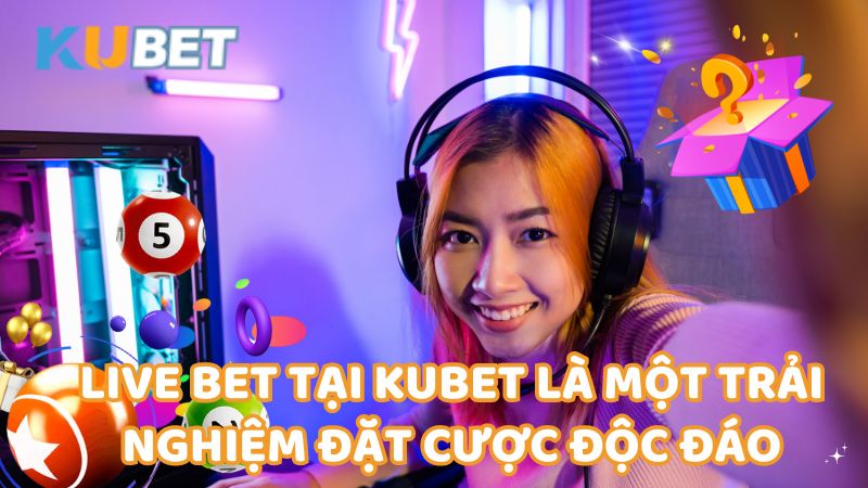 live-bet-tai-kubet-la-mot-trai-nghiem-dat-cuoc-doc-dao