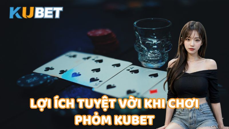 Loi Ich Tuyet Voi Khi Choi Phom Kubet